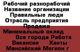 Рабочий-разнорабочий › Название организации ­ Правильные люди › Отрасль предприятия ­ Продажи › Минимальный оклад ­ 30 000 - Все города Работа » Вакансии   . Ханты-Мансийский,Мегион г.